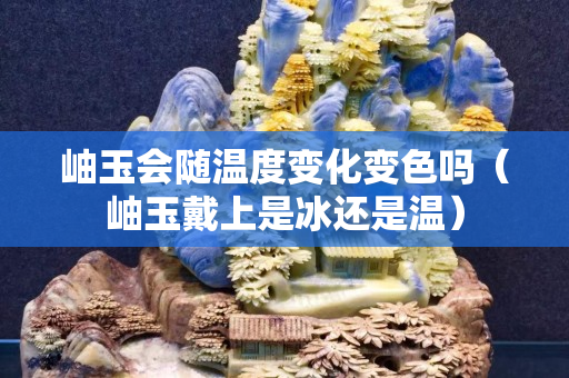 岫玉会随温度变化变色吗（岫玉戴上是冰还是温）