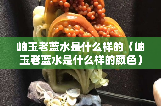 岫玉老蓝水是什么样的（岫玉老蓝水是什么样的颜色）