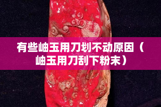 有些岫玉用刀划不动原因（岫玉用刀刮下粉末）