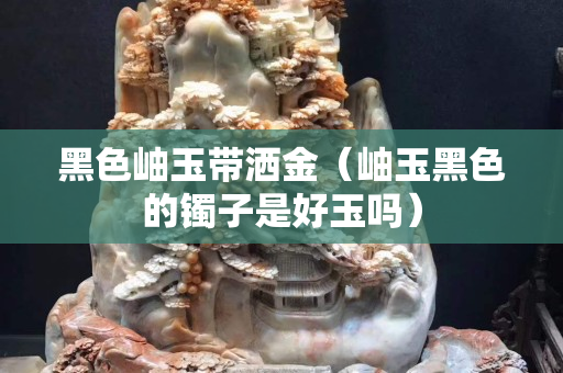 黑色岫玉带洒金（岫玉黑色的镯子是好玉吗）