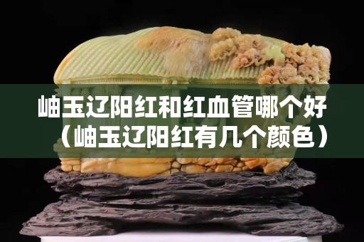 岫玉辽阳红和红血管哪个好（岫玉辽阳红有几个颜色）
