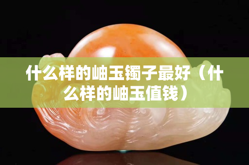 什么样的岫玉镯子最好（什么样的岫玉值钱）