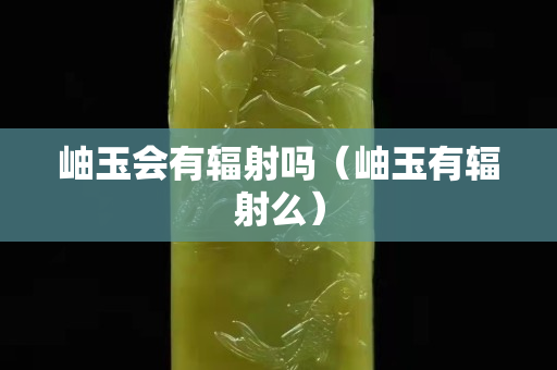 岫玉会有辐射吗（岫玉有辐射么）