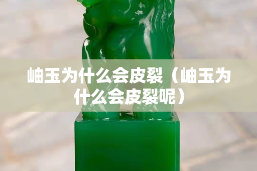 岫玉为什么会皮裂（岫玉为什么会皮裂呢）
