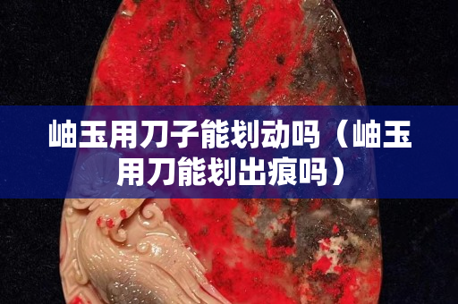 岫玉用刀子能划动吗（岫玉用刀能划出痕吗）