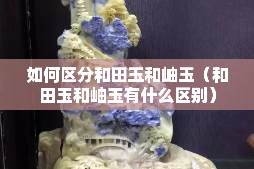 如何区分和田玉和岫玉（和田玉和岫玉有什么区别）