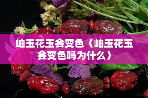 岫玉花玉会变色（岫玉花玉会变色吗为什么）