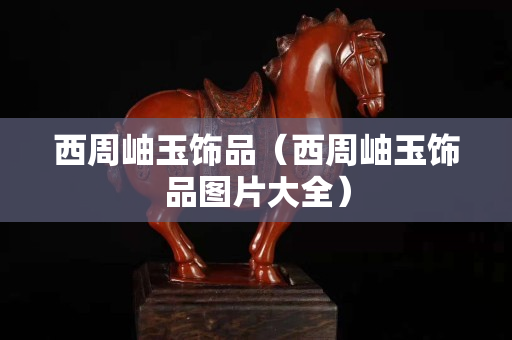 西周岫玉饰品（西周岫玉饰品图片大全）