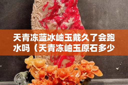 天青冻蓝冰岫玉戴久了会跑水吗（天青冻岫玉原石多少一斤）