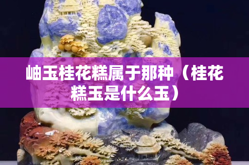 岫玉桂花糕属于那种（桂花糕玉是什么玉）