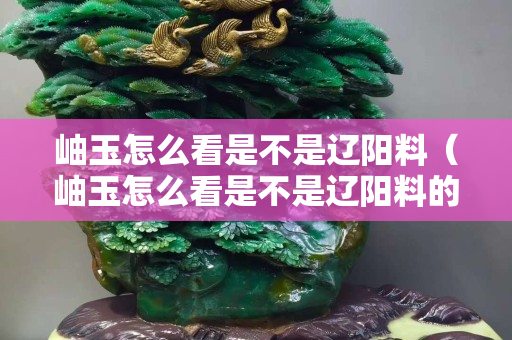 岫玉怎么看是不是辽阳料（岫玉怎么看是不是辽阳料的）