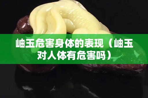 岫玉危害身体的表现（岫玉对人体有危害吗）
