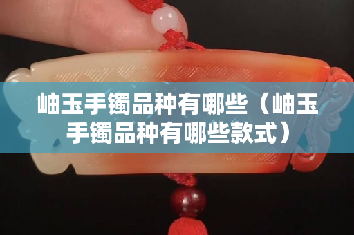 岫玉手镯品种有哪些（岫玉手镯品种有哪些款式）