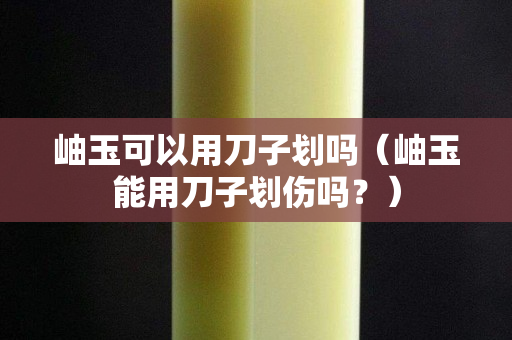 岫玉可以用刀子划吗（岫玉能用刀子划伤吗？）
