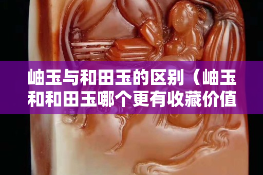 岫玉与和田玉的区别（岫玉和和田玉哪个更有收藏价值）