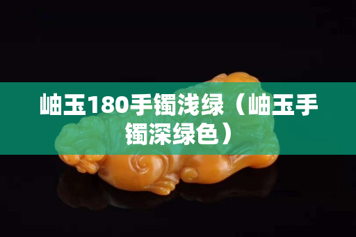 岫玉180手镯浅绿（岫玉手镯深绿色）