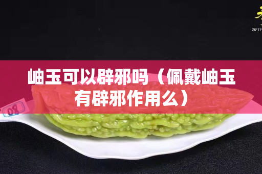 岫玉可以辟邪吗（佩戴岫玉有辟邪作用么）