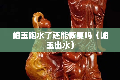 岫玉跑水了还能恢复吗（岫玉出水）