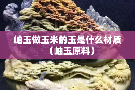 岫玉做玉米的玉是什么材质（岫玉原料）
