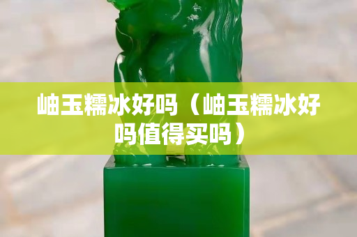 岫玉糯冰好吗（岫玉糯冰好吗值得买吗）