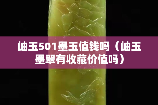 岫玉501墨玉值钱吗（岫玉墨翠有收藏价值吗）