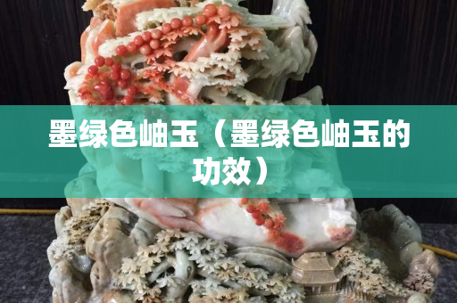 墨绿色岫玉（墨绿色岫玉的功效）