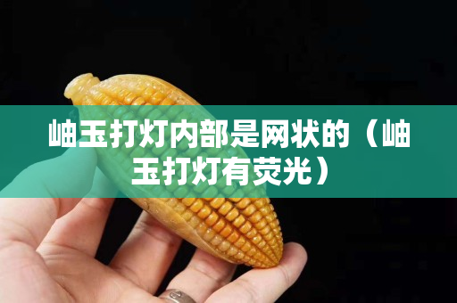 岫玉打灯内部是网状的（岫玉打灯有荧光）