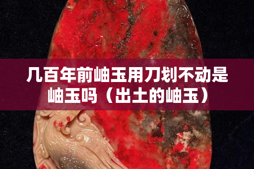 几百年前岫玉用刀划不动是岫玉吗（出土的岫玉）