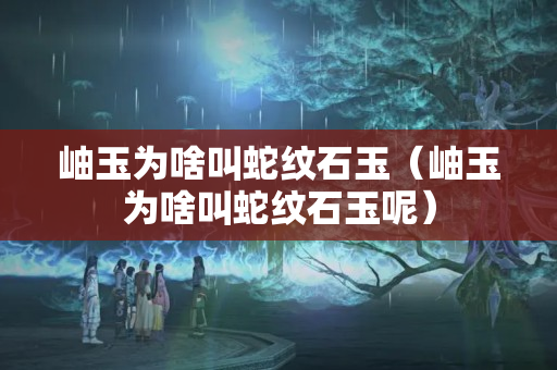 岫玉为啥叫蛇纹石玉（岫玉为啥叫蛇纹石玉呢）