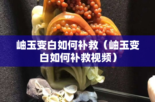 岫玉变白如何补救（岫玉变白如何补救视频）