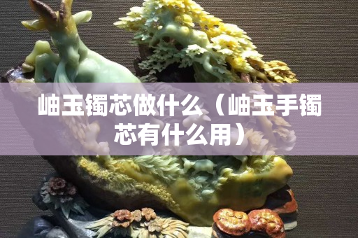 岫玉镯芯做什么（岫玉手镯芯有什么用）