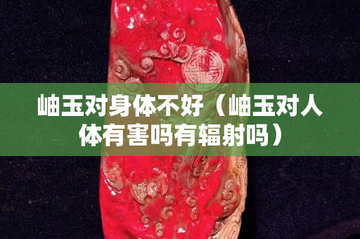 岫玉对身体不好（岫玉对人体有害吗有辐射吗）