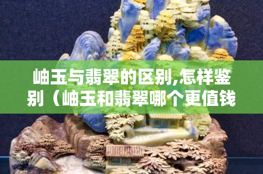 岫玉与翡翠的区别,怎样鉴别（岫玉和翡翠哪个更值钱）
