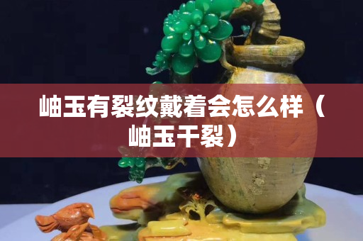 岫玉有裂纹戴着会怎么样（岫玉干裂）