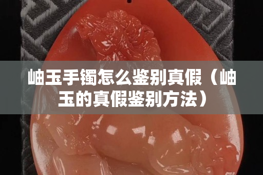 岫玉手镯怎么鉴别真假（岫玉的真假鉴别方法）