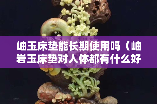 岫玉床垫能长期使用吗（岫岩玉床垫对人体都有什么好处）