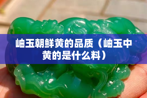 岫玉朝鲜黄的品质（岫玉中黄的是什么料）