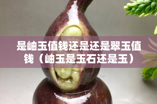 是岫玉值钱还是还是翠玉值钱（岫玉是玉石还是玉）