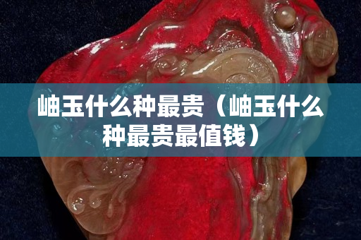 岫玉什么种最贵（岫玉什么种最贵最值钱）