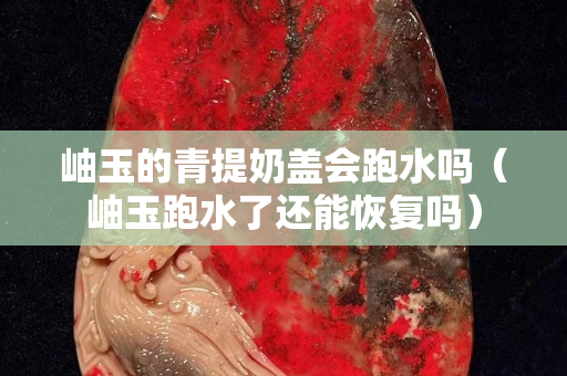 岫玉的青提奶盖会跑水吗（岫玉跑水了还能恢复吗）