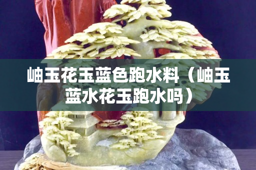 岫玉花玉蓝色跑水料（岫玉蓝水花玉跑水吗）