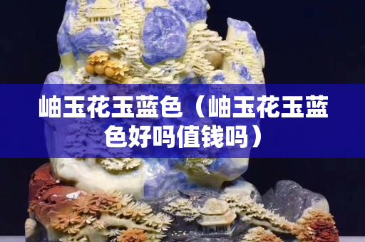 岫玉花玉蓝色（岫玉花玉蓝色好吗值钱吗）