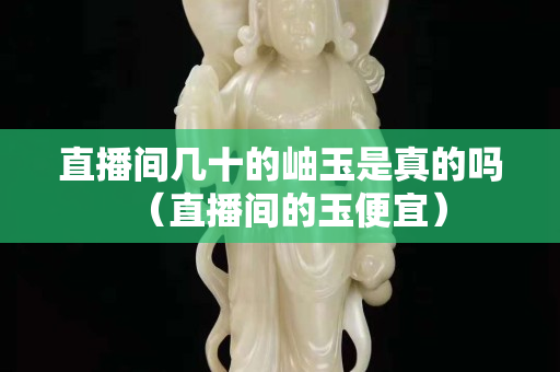 直播间几十的岫玉是真的吗（直播间的玉便宜）
