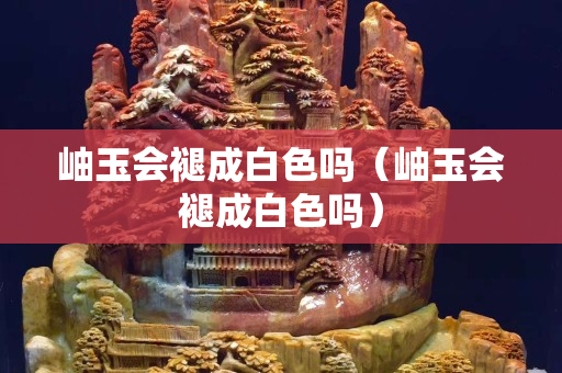 岫玉会褪成白色吗（岫玉会褪成白色吗）