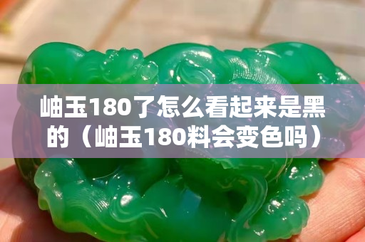 岫玉180了怎么看起来是黑的（岫玉180料会变色吗）