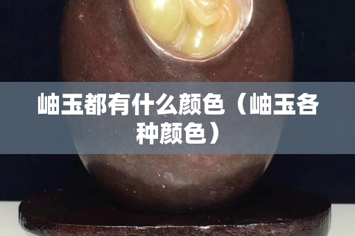 岫玉都有什么颜色（岫玉各种颜色）