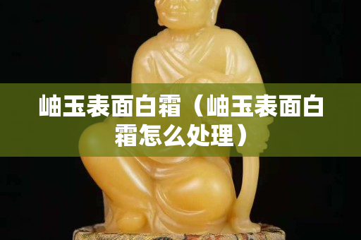 岫玉表面白霜（岫玉表面白霜怎么处理）
