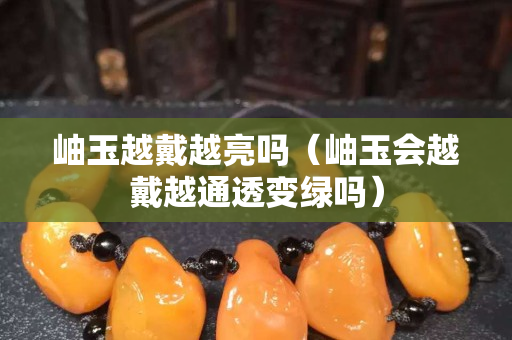 岫玉越戴越亮吗（岫玉会越戴越通透变绿吗）