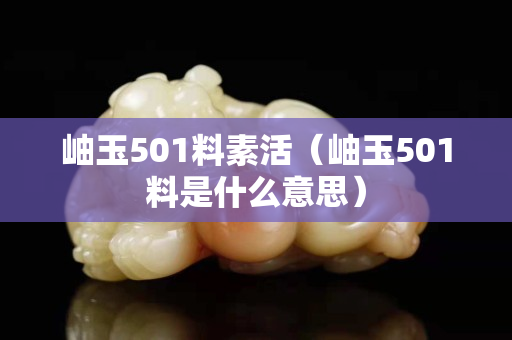 岫玉501料素活（岫玉501料是什么意思）