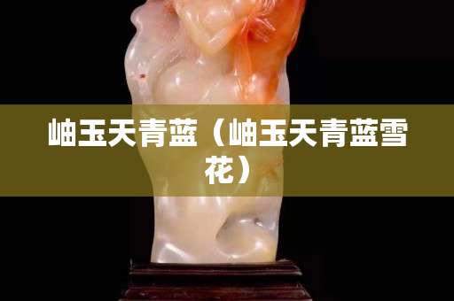 岫玉天青蓝（岫玉天青蓝雪花）